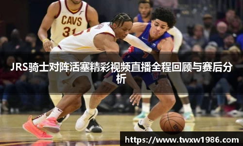 JRS骑士对阵活塞精彩视频直播全程回顾与赛后分析