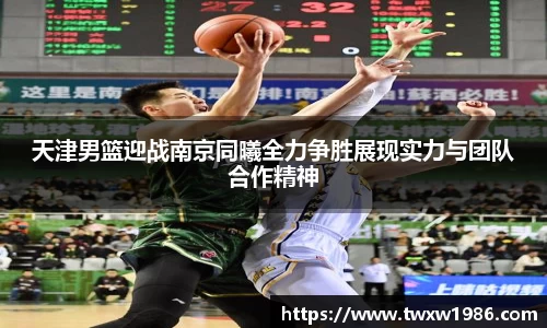 天津男篮迎战南京同曦全力争胜展现实力与团队合作精神