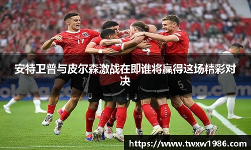 安特卫普与皮尔森激战在即谁将赢得这场精彩对决