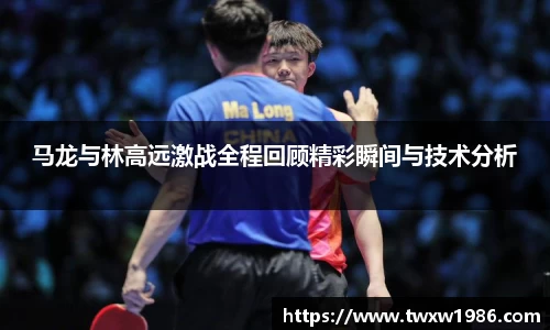 马龙与林高远激战全程回顾精彩瞬间与技术分析